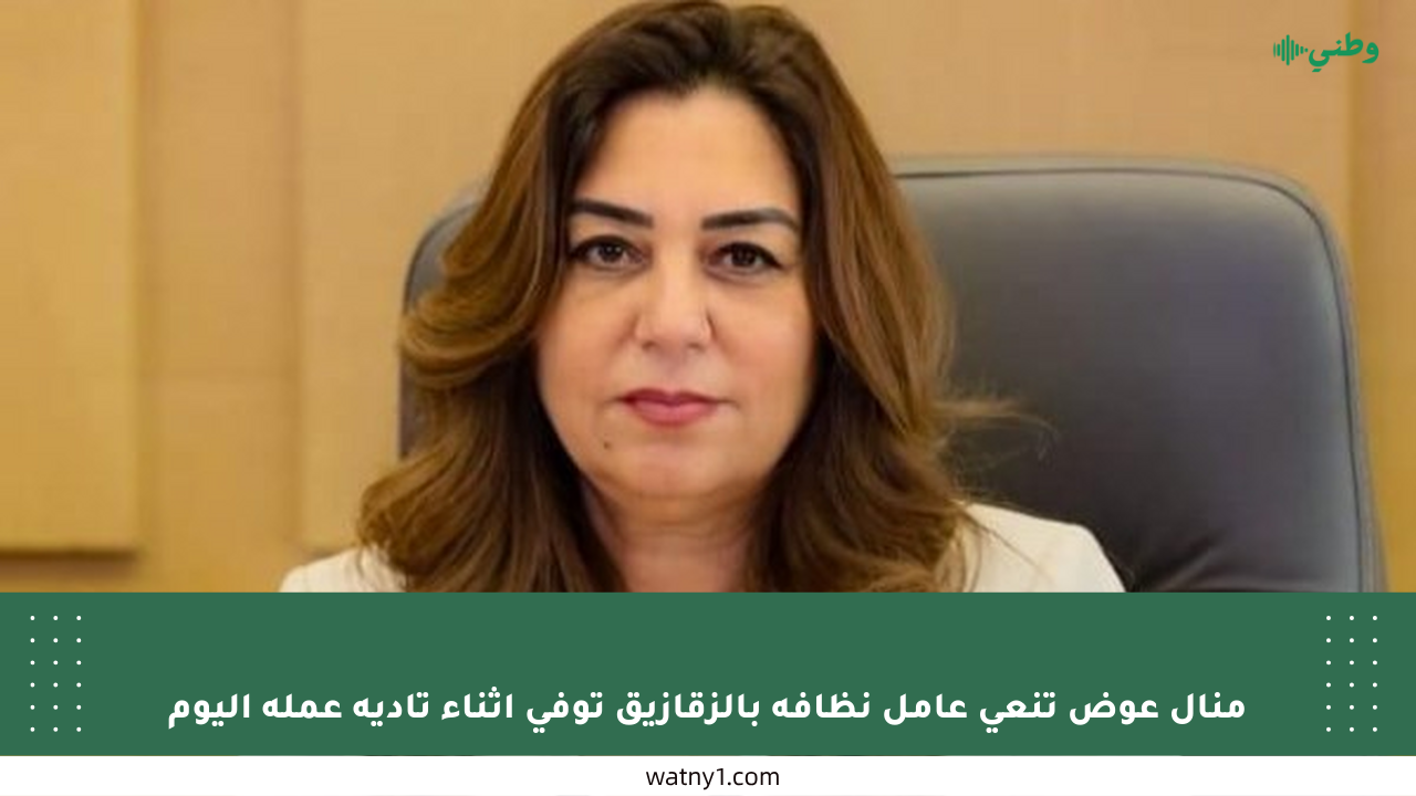 منال عوض تنعى عامل نظافة بالزقازيق توفي أثناء تأدية عمله اليوم